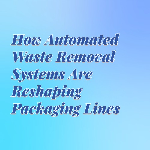 How Automated Waste Removal Systems Are Reshaping Packaging Lines
