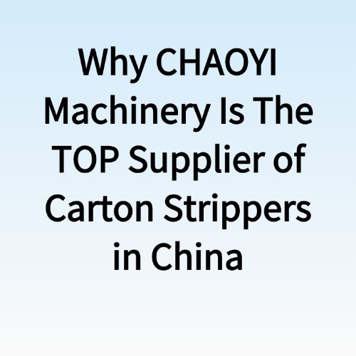 Why CHAOYI Machinery Is The TOP Supplier of Carton Strippers in China