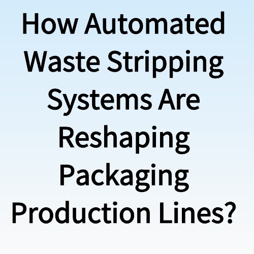 How Automated Waste Stripping Systems Are Reshaping Packaging Production Lines
